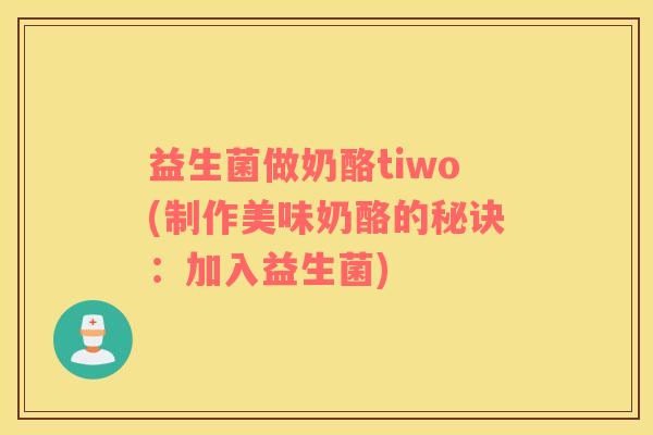 益生菌做奶酪tiwo(制作美味奶酪的秘诀：加入益生菌)
