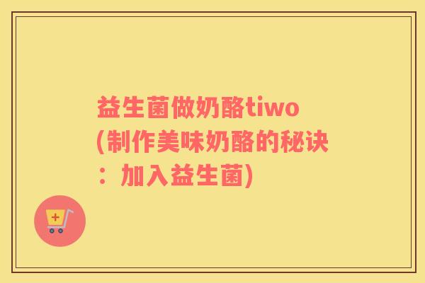 益生菌做奶酪tiwo(制作美味奶酪的秘诀：加入益生菌)