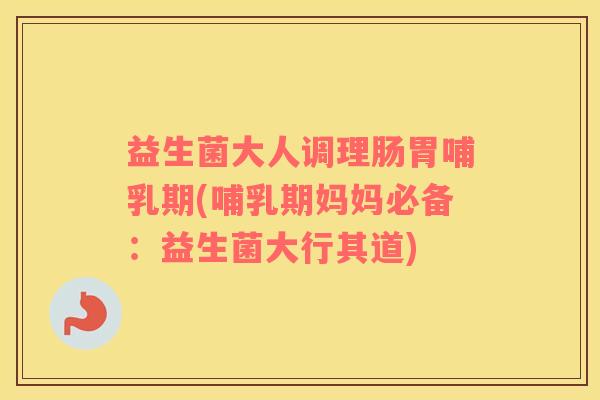 益生菌大人调理肠胃哺乳期(哺乳期妈妈必备：益生菌大行其道)