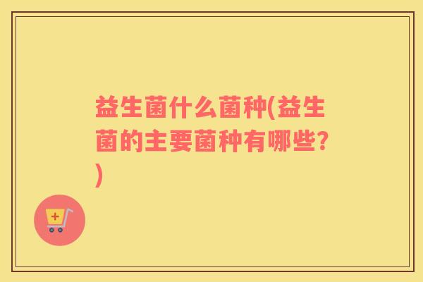 益生菌什么菌种(益生菌的主要菌种有哪些？)
