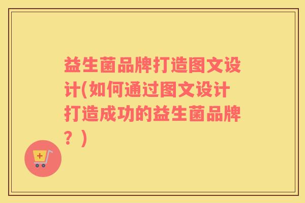 益生菌品牌打造图文设计(如何通过图文设计打造成功的益生菌品牌?) 益生菌品牌打造图文设计(如何通过图文设计打造成功的益生菌品牌?)