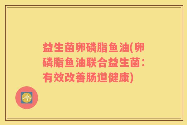 益生菌卵磷脂鱼油(卵磷脂鱼油联合益生菌:有效改善肠道健康) 益生菌卵磷脂鱼油(卵磷脂鱼油联合益生菌:有效改善肠道健康)