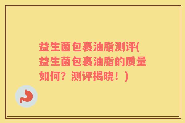 益生菌包裹油脂测评(益生菌包裹油脂的质量如何？测评揭晓！)