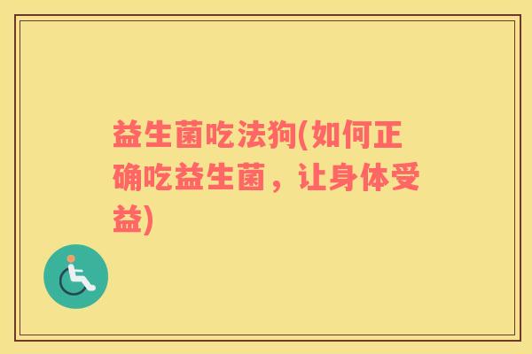 益生菌吃法狗(如何正确吃益生菌，让身体受益)