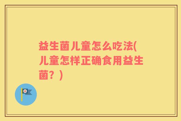 益生菌儿童怎么吃法(儿童怎样正确食用益生菌?) 益生菌儿童怎么吃法(儿童怎样正确食用益生菌?)