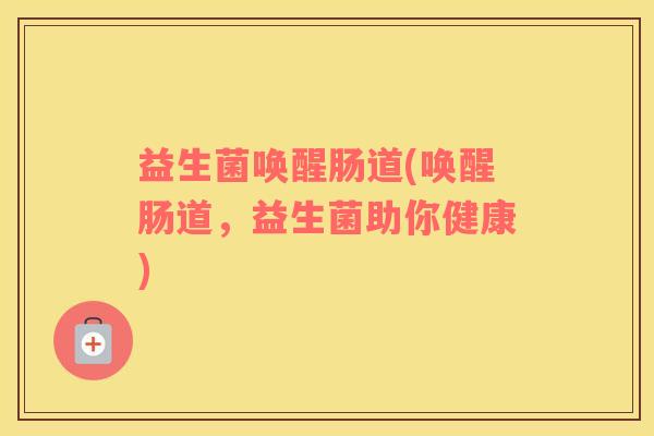 益生菌唤醒肠道(唤醒肠道，益生菌助你健康)