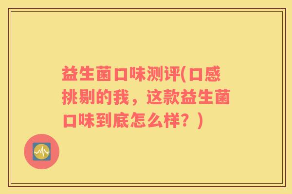 益生菌口味测评(口感挑剔的我，这款益生菌口味到底怎么样？)