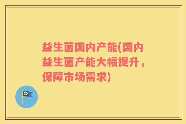 益生菌国内产能(国内益生菌产能大幅提升，保障市场需求)