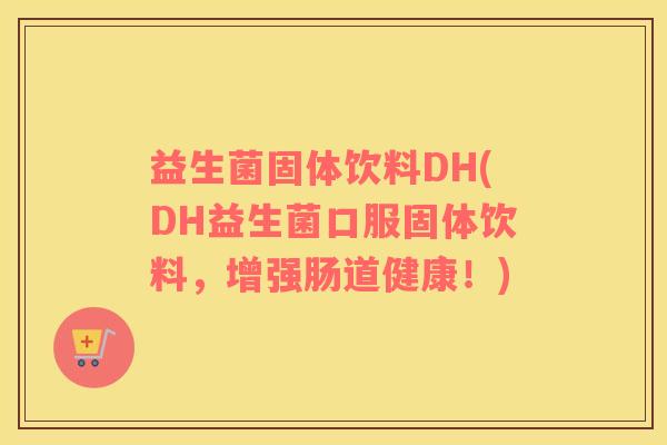 益生菌固体饮料DH(DH益生菌口服固体饮料，增强肠道健康！)