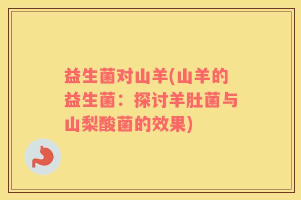 益生菌对山羊(山羊的益生菌：探讨羊肚菌与山梨酸菌的效果)