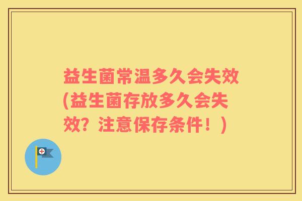 益生菌常温多久会失效(益生菌存放多久会失效？注意保存条件！)