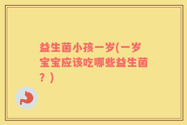 益生菌小孩一岁(一岁宝宝应该吃哪些益生菌？)