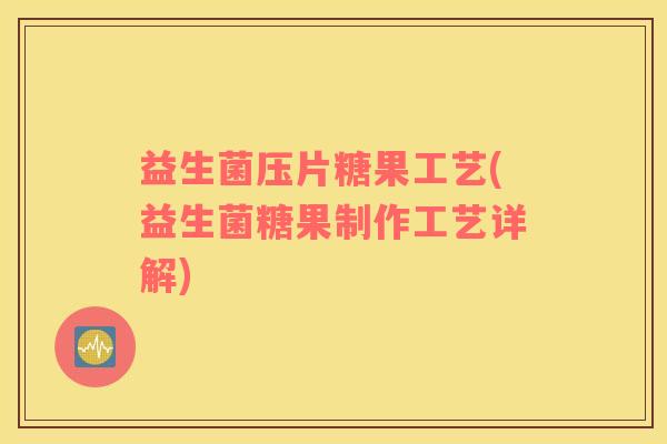 益生菌压片糖果工艺(益生菌糖果制作工艺详解) 益生菌压片糖果工艺(益生菌糖果制作工艺详解)