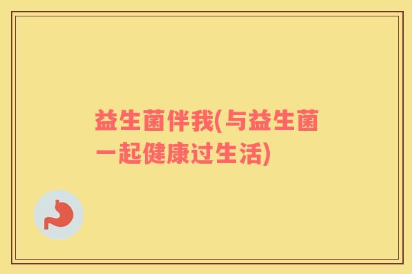 益生菌伴我(与益生菌一起健康过生活) 益生菌伴我(与益生菌一起健康过生活)