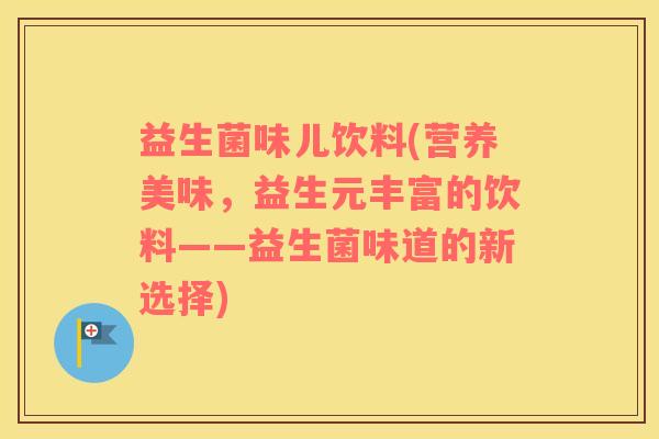 益生菌味儿饮料(营养美味，益生元丰富的饮料——益生菌味道的新选择)