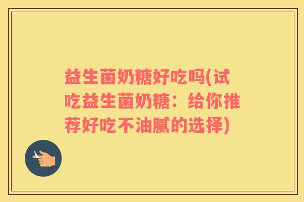 益生菌奶糖好吃吗(试吃益生菌奶糖:给你推荐好吃不油腻的选择) 益生菌奶糖好吃吗(试吃益生菌奶糖:给你推荐好吃不油腻的选择)
