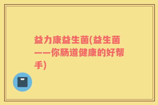 益力康益生菌(益生菌——你肠道健康的好帮手)