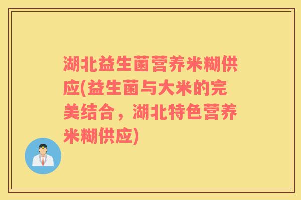 湖北益生菌营养米糊供应(益生菌与大米的完美结合，湖北特色营养米糊供应)