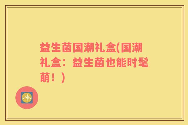 益生菌国潮礼盒(国潮礼盒:益生菌也能时髦萌!) 益生菌国潮礼盒(国潮礼盒:益生菌也能时髦萌!)