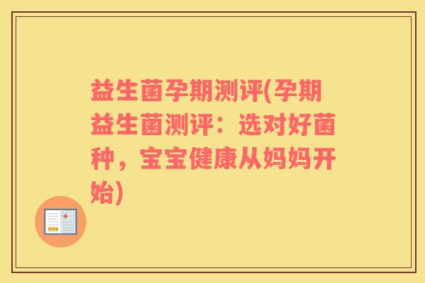 益生菌孕期测评(孕期益生菌测评：选对好菌种，宝宝健康从妈妈开始)