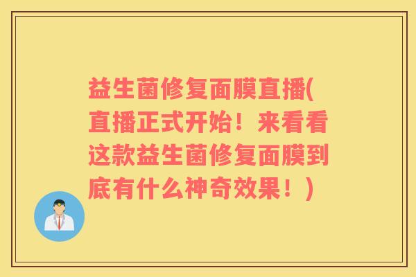 益生菌修复面膜直播(直播正式开始！来看看这款益生菌修复面膜到底有什么神奇效果！)