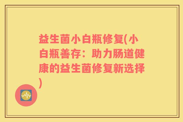 益生菌小白瓶修复(小白瓶善存：助力肠道健康的益生菌修复新选择)