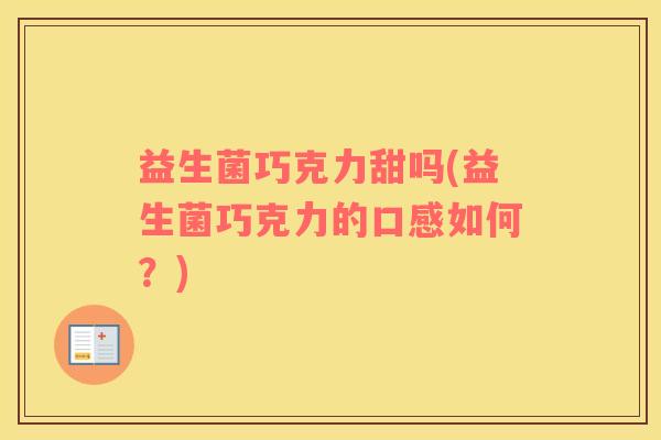 益生菌巧克力甜吗(益生菌巧克力的口感如何？)