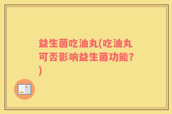 益生菌吃油丸(吃油丸可否影响益生菌功能？)