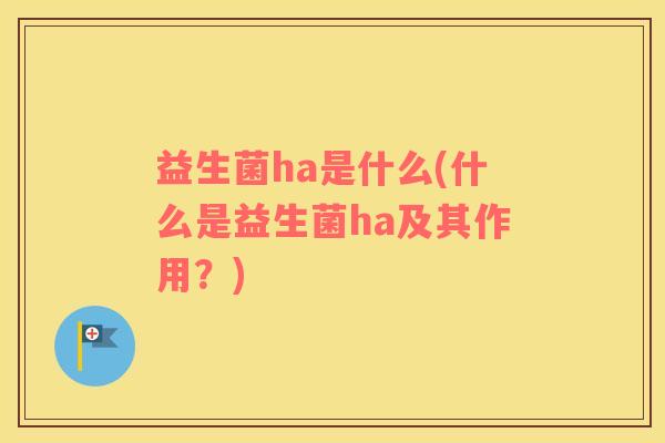 益生菌ha是什么(什么是益生菌ha及其作用？)