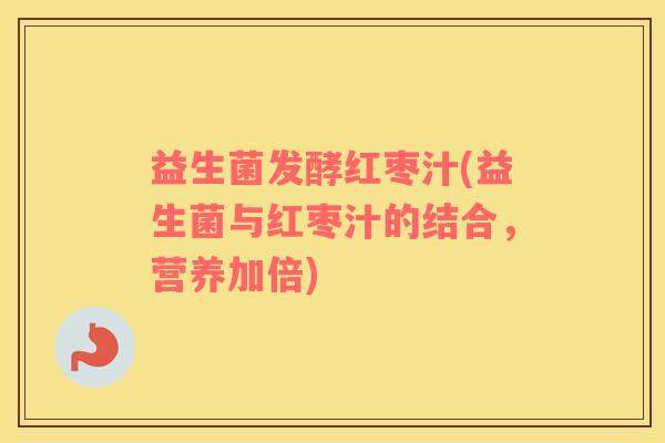 益生菌发酵红枣汁(益生菌与红枣汁的结合，营养加倍)