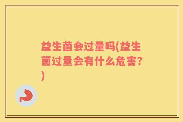益生菌会过量吗(益生菌过量会有什么危害？)