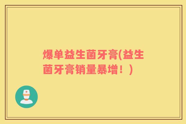 爆单益生菌牙膏(益生菌牙膏销量暴增！)