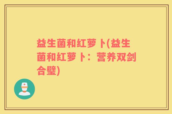 益生菌和红萝卜(益生菌和红萝卜：营养双剑合璧)