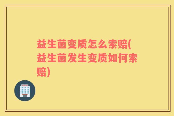 益生菌变质怎么索赔(益生菌发生变质如何索赔)