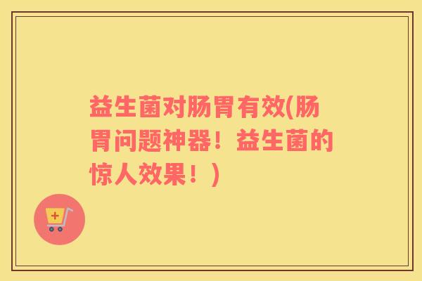 益生菌对肠胃有效(肠胃问题神器！益生菌的惊人效果！)