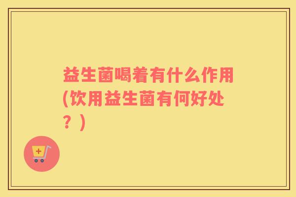 益生菌喝着有什么作用(饮用益生菌有何好处？)