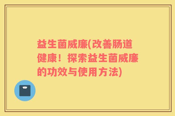 益生菌威廉(改善肠道健康！探索益生菌威廉的功效与使用方法)