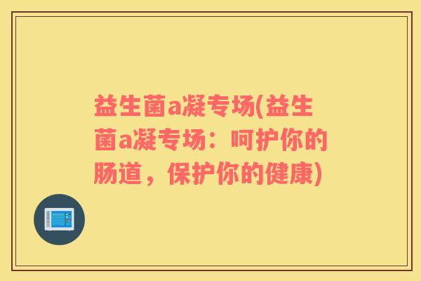 益生菌a凝专场(益生菌a凝专场：呵护你的肠道，保护你的健康)