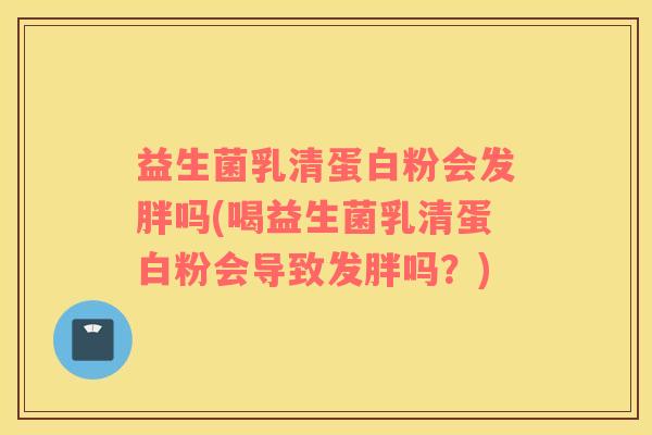 益生菌乳清蛋白粉会发胖吗(喝益生菌乳清蛋白粉会导致发胖吗?) 益生菌乳清蛋白粉会发胖吗(喝益生菌乳清蛋白粉会导致发胖吗?)