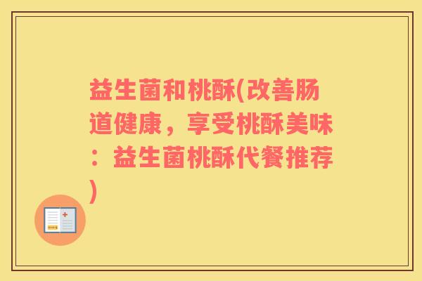 益生菌和桃酥(改善肠道健康,享受桃酥美味:益生菌桃酥代餐推荐) 益生菌和桃酥(改善肠道健康,享受桃酥美味:益生菌桃酥代餐推荐)