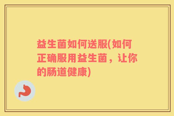 益生菌如何送服(如何正确服用益生菌，让你的肠道健康)