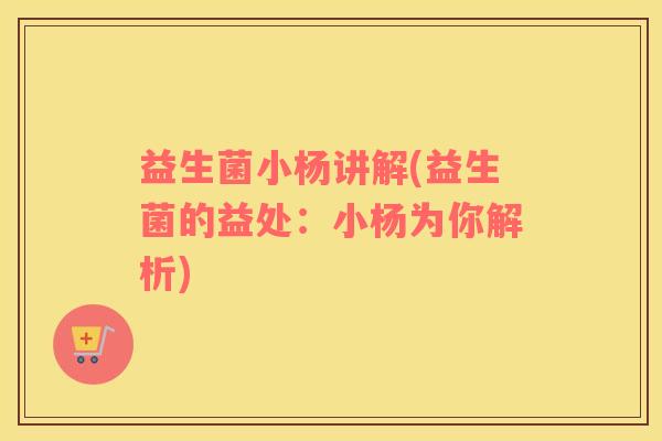 益生菌小杨讲解(益生菌的益处：小杨为你解析)