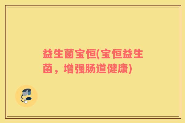 益生菌宝恒(宝恒益生菌，增强肠道健康)