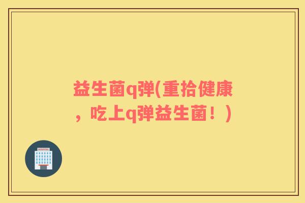 益生菌q弹(重拾健康，吃上q弹益生菌！)