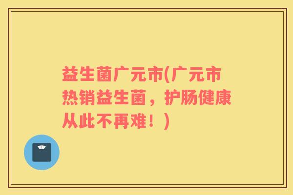 益生菌广元市(广元市热销益生菌，护肠健康从此不再难！)