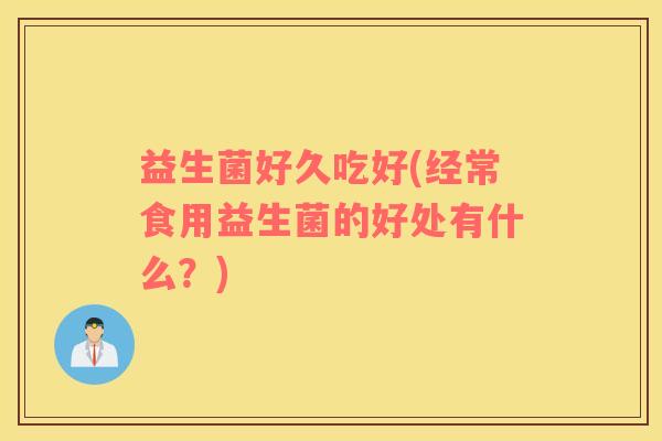 益生菌好久吃好(经常食用益生菌的好处有什么？)