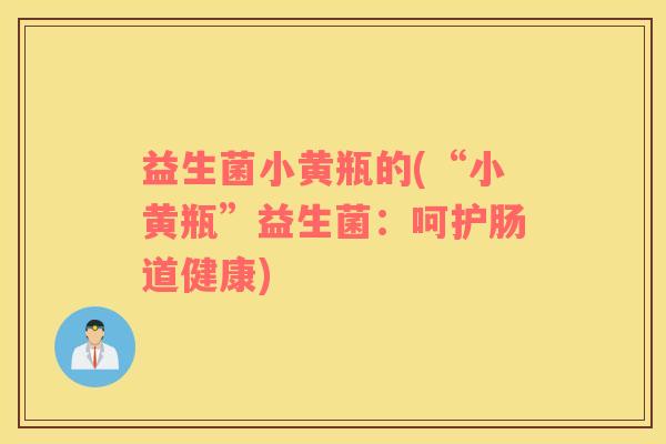 益生菌小黄瓶的(“小黄瓶”益生菌：呵护肠道健康)