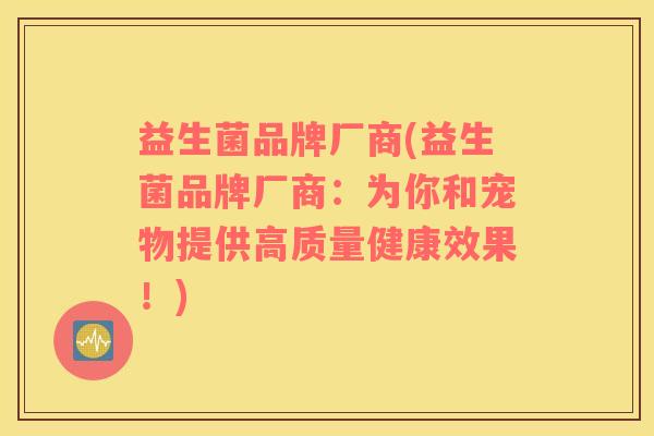 益生菌品牌厂商(益生菌品牌厂商：为你和宠物提供高质量健康效果！)