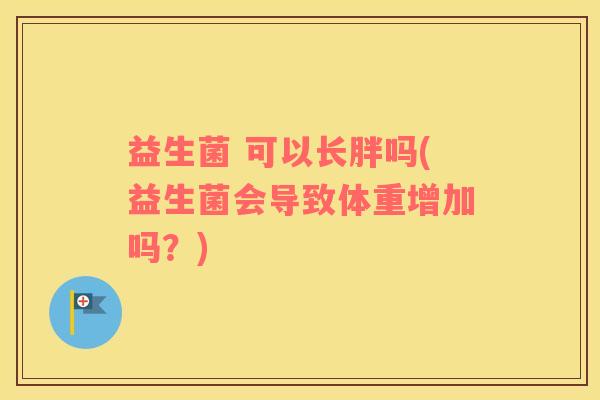 益生菌 可以长胖吗(益生菌会导致体重增加吗？)