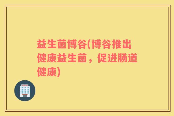 益生菌博谷(博谷推出健康益生菌,促进肠道健康) 益生菌博谷(博谷推出健康益生菌,促进肠道健康)
